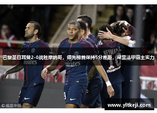 巴黎圣日耳曼2-0战胜摩纳哥，领先榜首保持5分差距，尽显法甲霸主实力