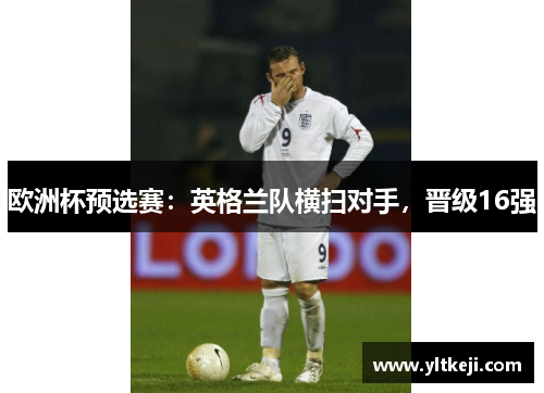 欧洲杯预选赛：英格兰队横扫对手，晋级16强