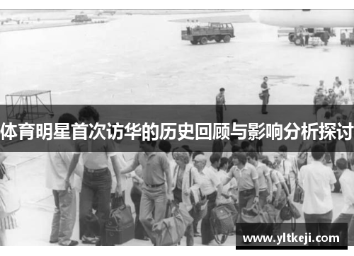 体育明星首次访华的历史回顾与影响分析探讨