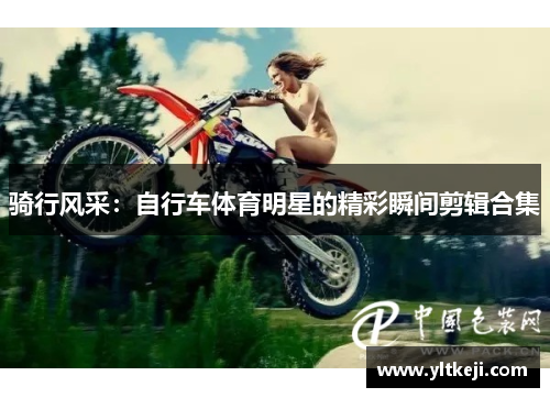 骑行风采：自行车体育明星的精彩瞬间剪辑合集