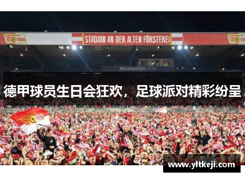 德甲球员生日会狂欢，足球派对精彩纷呈