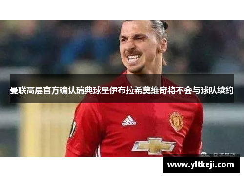 曼联高层官方确认瑞典球星伊布拉希莫维奇将不会与球队续约