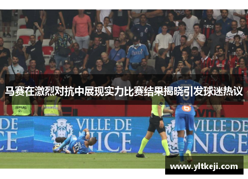 马赛在激烈对抗中展现实力比赛结果揭晓引发球迷热议