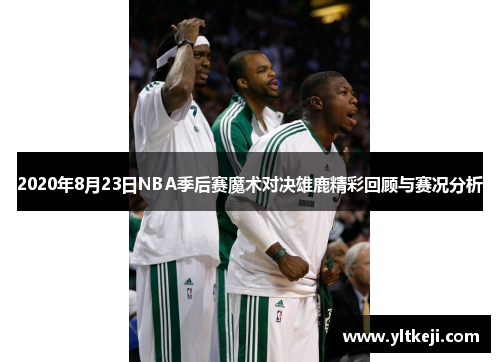 2020年8月23日NBA季后赛魔术对决雄鹿精彩回顾与赛况分析