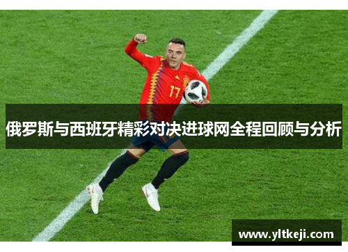 俄罗斯与西班牙精彩对决进球网全程回顾与分析