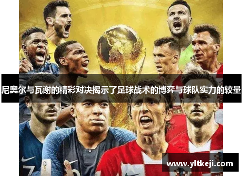 尼奥尔与瓦谢的精彩对决揭示了足球战术的博弈与球队实力的较量
