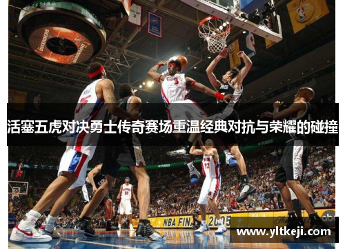 活塞五虎对决勇士传奇赛场重温经典对抗与荣耀的碰撞
