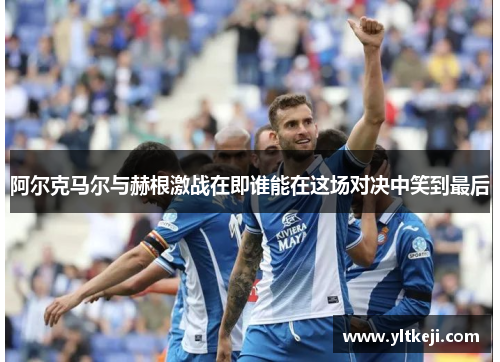 阿尔克马尔与赫根激战在即谁能在这场对决中笑到最后