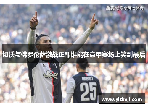 切沃与佛罗伦萨激战正酣谁能在意甲赛场上笑到最后