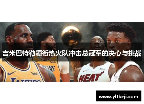 吉米巴特勒领衔热火队冲击总冠军的决心与挑战