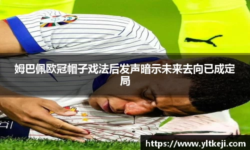 bwin必赢姆巴佩欧冠帽子戏法后发声暗示未来去向已成定局