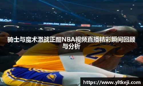 bwin必赢骑士与魔术激战正酣NBA视频直播精彩瞬间回顾与分析