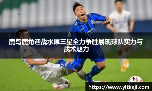 bwin必赢鹿岛鹿角迎战水原三星全力争胜展现球队实力与战术魅力